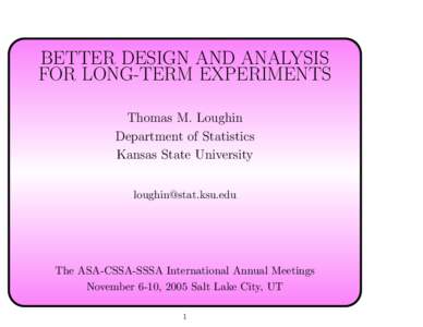 BETTER DESIGN AND ANALYSIS FOR LONG-TERM EXPERIMENTS Thomas M. Loughin Department of Statistics Kansas State University [removed]