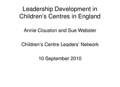 Leadership Development in Children’s Centres in England Annie Clouston and Sue Webster Children’s Centre Leaders’ Network 10 September 2010