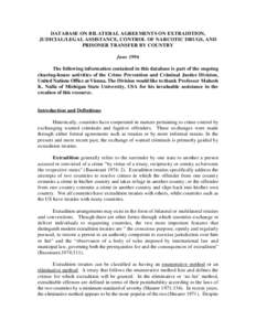 DATABASE ON BILATERAL AGREEMENTS ON EXTRADITION, JUDICIAL/LEGAL ASSISTANCE, CONTROL OF NARCOTIC DRUGS, AND PRISONER TRANSFER BY COUNTRY June 1996 The following information contained in this database is part of the ongoin