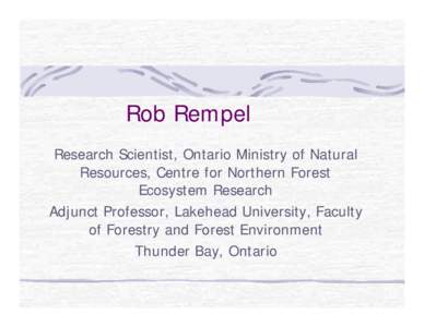 Rob Rempel Research Scientist, Ontario Ministry of Natural Resources, Centre for Northern Forest Ecosystem Research Adjunct Professor, Lakehead University, Faculty of Forestry and Forest Environment