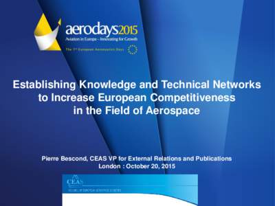 Establishing Knowledge and Technical Networks to Increase European Competitiveness in the Field of Aerospace Pierre Bescond, CEAS VP for External Relations and Publications London : October 20, 2015