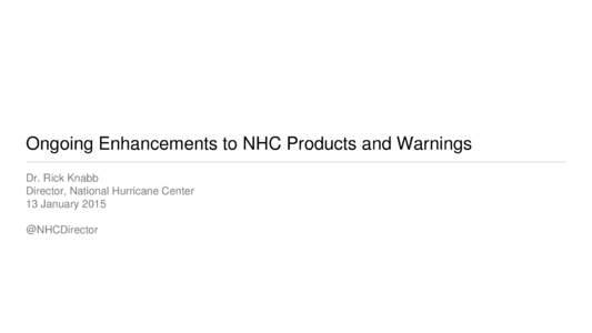 Ongoing Enhancements to NHC Products and Warnings Dr. Rick Knabb Director, National Hurricane Center 13 January 2015 @NHCDirector