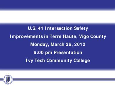 U.S. 41 Intersection Safety Improvements in Terre Haute, Vigo County Monday, March 26, 2012 6:00 pm Presentation Ivy Tech Community College