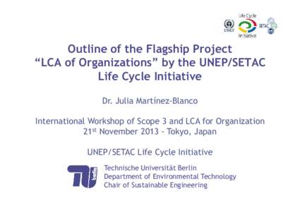 Outline of the Flagship Project “LCA of Organizations” by the UNEP/SETAC Life Cycle Initiative Dr. Julia Martínez-Blanco International Workshop of Scope 3 and LCA for Organization 21st NovemberTokyo, Japan