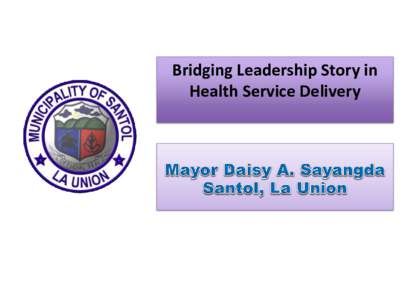 Bridging Leadership Story in Health Service Delivery Our Municipal Story Santol, La Union