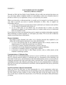 EXHIBIT A EAST PARKER COUNTY CHAMBER WEB DATA PRIVACY POLICY Through our Web, the East Parker County Chamber will not collect any personal data about you (e.g. your name, address, telephone number or e-mail address), unl