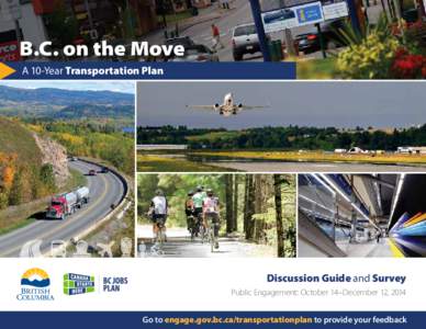 B.C. on the Move A 10-Year Transportation Plan Discussion Guide and Survey Public Engagement: October 14–December 12, 2014 Go to engage.gov.bc.ca/transportationplan to provide your feedback
