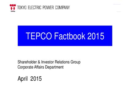 TEPCO Factbook 2015 Shareholder & Investor Relations Group Corporate Affairs Department April 2015 © 2015 Tokyo Electric Power Company, Inc. All Rights Reserved.