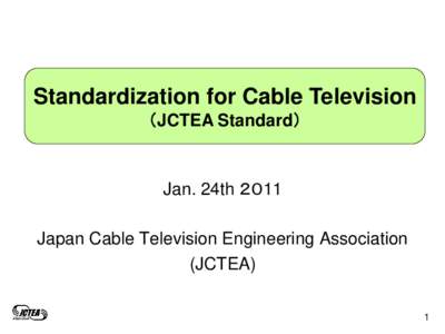 Standardization for Cable Television （JCTEA Standard） Jan. 24th ２０11 Japan Cable Television Engineering Association (JCTEA)