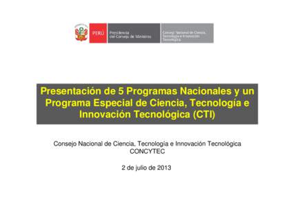 Presentación de 5 Programas Nacionales y un Programa Especial de Ciencia, Tecnología e Innovación Tecnológica (CTI) Consejo Nacional de Ciencia, Tecnología e Innovación Tecnológica CONCYTEC 2 de julio de 2013