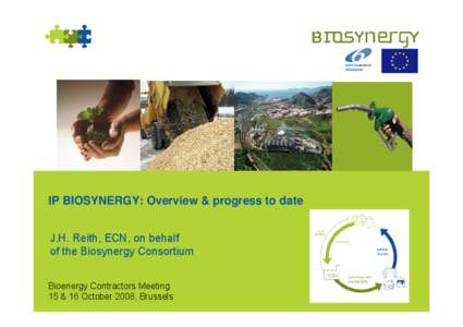 IP BIOSYNERGY: Overview & progress to date J.H. Reith, ECN, on behalf of the Biosynergy Consortium Bioenergy Contractors Meeting 15 & 16 October 2008, Brussels