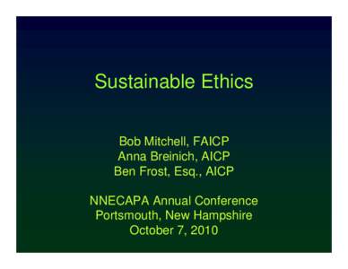 Sustainable Ethics Bob Mitchell, FAICP Anna Breinich, AICP Ben Frost, Esq., AICP NNECAPA Annual Conference Portsmouth, New Hampshire