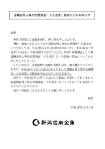 退職金預入専用定期預金「人生充実」販売中止のお知らせ  謹啓 平素は格別のご高配を賜り、厚く御礼申し上げます。 現在、取扱いをしております退職金預入専用