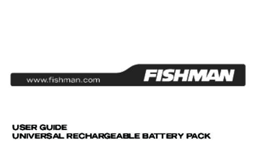 USER GUIDE UNIVERSAL RECHARGEABLE BATTERY PACK Welcome Thank you for making Fishman products a part of your musical experience. We are proud to offer you the finest products available: high-quality professional-grade to