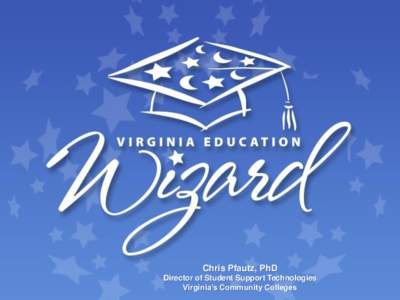 Chris Pfautz, PhD Director of Student Support Technologies Virginia’s Community Colleges MY OBJECTIVES • Introduce you to the Virginia Education Wizard