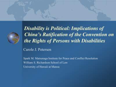 Disability is Political: Implications of China’s Ratification of the Convention on the Rights of Persons with Disabilities Carole J. Petersen Spark M. Matsunaga Institute for Peace and Conflict Resolution William S. Ri
