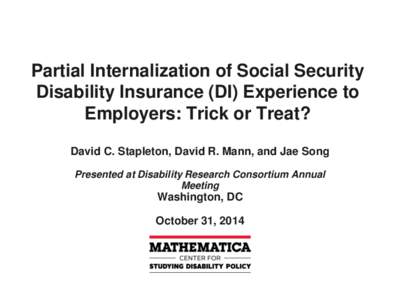 Partial Internalization of Social Security Disability Insurance (DI) Experience to Employers: Trick or Treat? David C. Stapleton, David R. Mann, and Jae Song Presented at Disability Research Consortium Annual Meeting