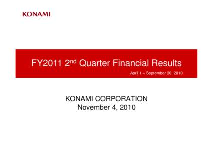 FY2011 2nd Quarter Financial Results April 1 – September 30, 2010 KONAMI CORPORATION November 4, 2010