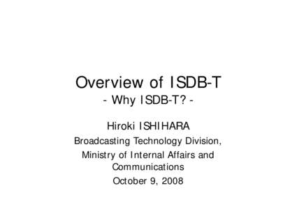 Overview of ISDB-T - Why ISDB-T? Hiroki ISHIHARA Broadcasting Technology Division, Ministry of Internal Affairs and Communications October 9, 2008