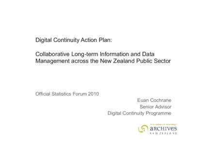Digital Continuity Action Plan: Collaborative Long-term Information and Data Management across the New Zealand Public Sector Official Statistics Forum 2010 Euan Cochrane