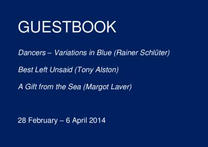 GUESTBOOK Dancers – Variations in Blue (Rainer Schlüter) Best Left Unsaid (Tony Alston) A Gift from the Sea (Margot Laver)  28 February – 6 April 2014