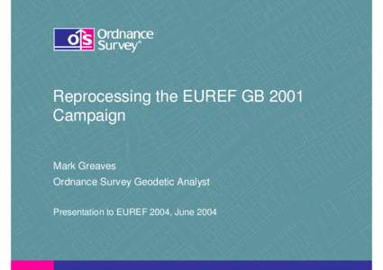 Reprocessing the EUREF GB 2001 Campaign Mark Greaves Ordnance Survey Geodetic Analyst Presentation to EUREF 2004, June 2004