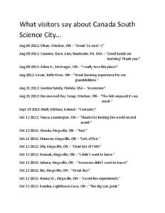 What visitors say about Canada South Science City... Aug[removed]: Ethan; Windsor, ON – “Great! So nice! =)” Aug[removed]: Cammie, Dave, Alex; Nanticoke, PA, USA – “Good hands-on learning! Thank you!” Aug 09 20