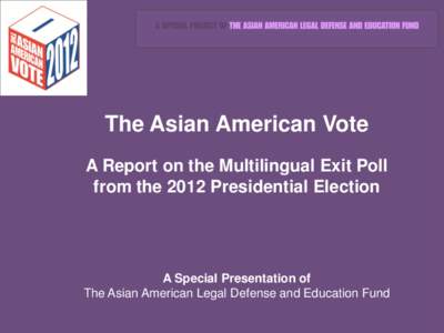 The Asian American Vote A Report on the Multilingual Exit Poll from the 2012 Presidential Election A Special Presentation of The Asian American Legal Defense and Education Fund