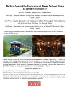 Raffle to Support the Restoration of Alaska Railroad Steam Locomotive number 557 A $100 Ticket will give you the chance to win: 1st Prize ~ Private Denali Car day trip to Seward for 16 on the the Alaska Railroad Costal C