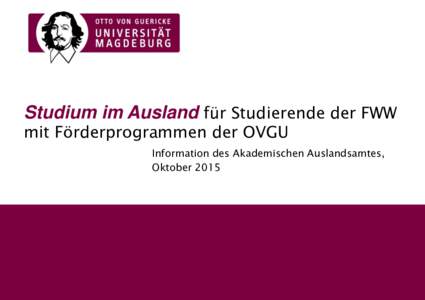 Studium im Ausland für Studierende der FWW mit Förderprogrammen der OVGU Information des Akademischen Auslandsamtes, Oktober 2015
