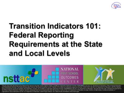 Transition Indicators 101: Federal Reporting Requirements at the State and Local Levels  This document was developed by the National Post-School Outcomes Center, Eugene, Oregon, (funded by Cooperative Agreement Number H3