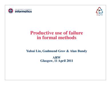 Productive use of failure in formal methods Yuhui Lin, Gudmund Grov & Alan Bundy ARW Glasgow, 11 April 2011