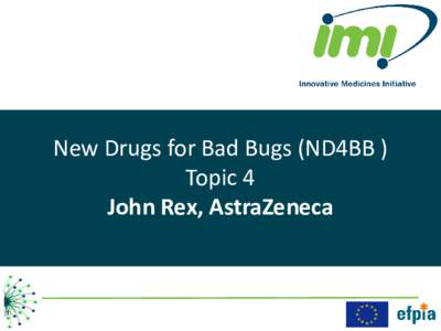 New Drugs for Bad Bugs (ND4BB ) Topic 4 John Rex, AstraZeneca 1