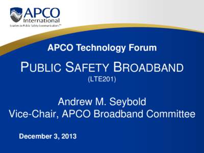 APCO Technology Forum  PUBLIC SAFETY BROADBAND (LTE201)  Andrew M. Seybold