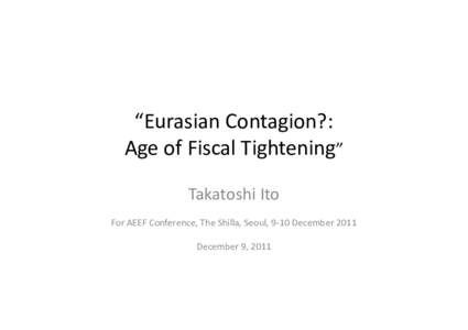 “Eurasian Contagion?: Age of Fiscal Tightening” Takatoshi Ito For AEEF Conference, The Shilla, Seoul, 9-10 December 2011 December 9, 2011