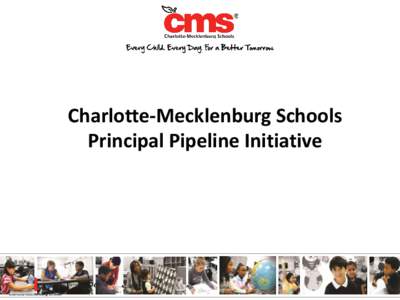 Charlotte-Mecklenburg Schools Principal Pipeline Initiative Our recently released strategic plan, For a Better Tomorrow, was designed to keep students and schools as the central focus of our district’s efforts. Goal 1