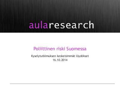 Poliittinen riski Suomessa Kyselytutkimuksen keskeisimmät löydökset Taustaa tutkimuksesta  Aula Research Oy toteutti syys-lokakuussa kyselytutkimuksen poliittisesta riskistä