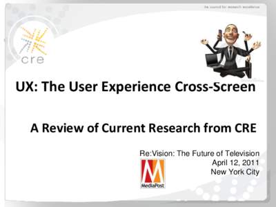 UX: The User Experience Cross-Screen A Review of Current Research from CRE Re:Vision: The Future of Television April 12, 2011 New York City