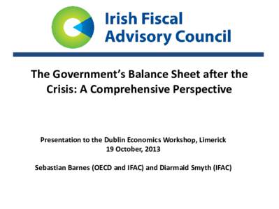 The Government’s Balance Sheet after the Crisis: A Comprehensive Perspective Presentation to the Dublin Economics Workshop, Limerick 19 October, 2013 Sebastian Barnes (OECD and IFAC) and Diarmaid Smyth (IFAC)