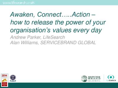 Awaken, Connect…..Action – how to release the power of your organisation’s values every day Andrew Parker, LifeSearch Alan Williams, SERVICEBRAND GLOBAL