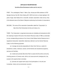 ARTICLES OF INCORPORATION GLEN ECHO PARK PARTNERSHIP FOR ARTS AND CULTURE, INC. FIRST: The undersigned, Peter V. Berns, Esq. whose post office address is 8720 Georgia Avenue, Ste 303, Silver Spring, MD[removed]and who is a