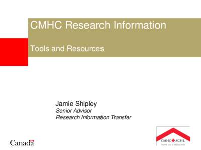 CMHC Research Information Tools and Resources Jamie Shipley Senior Advisor Research Information Transfer