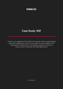 Case Study: NSF  Thanks to an upgrade to Piwik PRO On-Premises, NSF enjoyed assisted setup and configuration of their Piwik install. Securely hosted on the organization’s infrastructure, the platform supports continuou