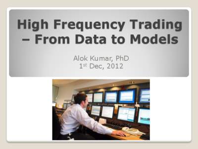 High Frequency Trading – From Data to Models Alok Kumar, PhD 1st Dec, 2012  Outline