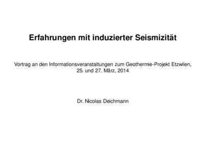 Erfahrungen mit induzierter Seismizität  Vortrag an den Informationsveranstaltungen zum Geothermie-Projekt Etzwilen, 25. und 27. März, 2014  Dr. Nicolas Deichmann