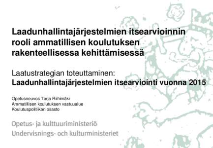 Laadunhallintajärjestelmien itsearvioinnin rooli ammatillisen koulutuksen rakenteellisessa kehittämisessä Laatustrategian toteuttaminen: Laadunhallintajärjestelmien itsearviointi vuonna 2015 Opetusneuvos Tarja Riihim