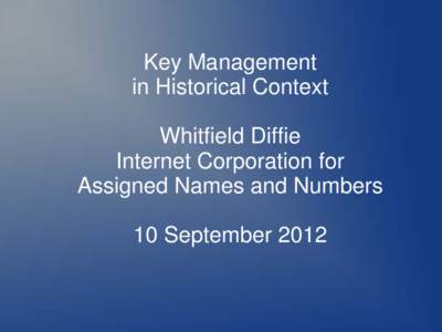 Key Management in Historical Context Whitfield Diffie Internet Corporation for Assigned Names and Numbers 10 September 2012