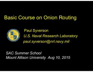 Basic Course on Onion Routing Paul Syverson U.S. Naval Research Laboratory  SAC Summer School Mount Allison University Aug 10, 2015