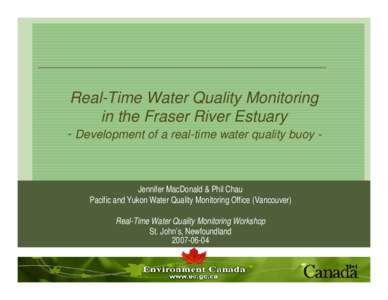 Real-Time Water Quality Monitoring in the Fraser River Estuary - Development of a real-time water quality buoy - Jennifer MacDonald & Phil Chau Pacific and Yukon Water Quality Monitoring Office (Vancouver)