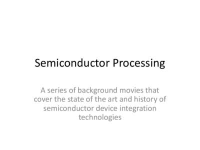 Semiconductor Processing A series of background movies that cover the state of the art and history of semiconductor device integration technologies